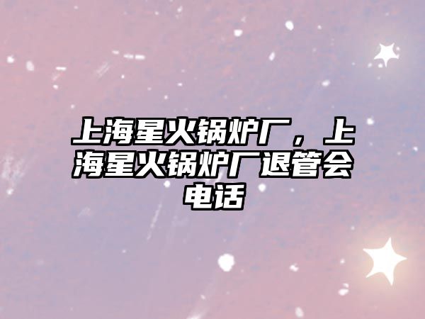 上海星火鍋爐廠，上海星火鍋爐廠退管會電話