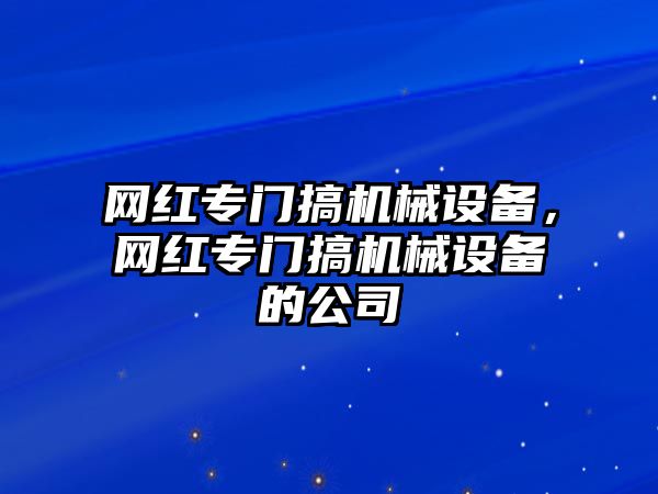 網(wǎng)紅專門搞機(jī)械設(shè)備，網(wǎng)紅專門搞機(jī)械設(shè)備的公司