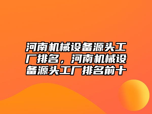 河南機械設備源頭工廠排名，河南機械設備源頭工廠排名前十