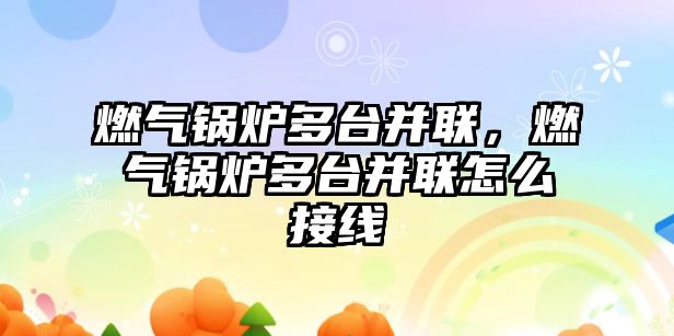 燃氣鍋爐多臺并聯，燃氣鍋爐多臺并聯怎么接線