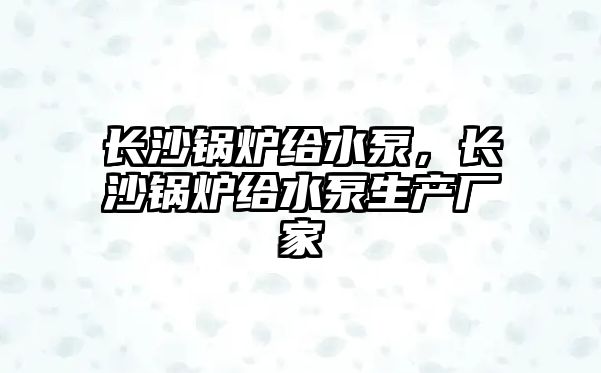 長沙鍋爐給水泵，長沙鍋爐給水泵生產廠家