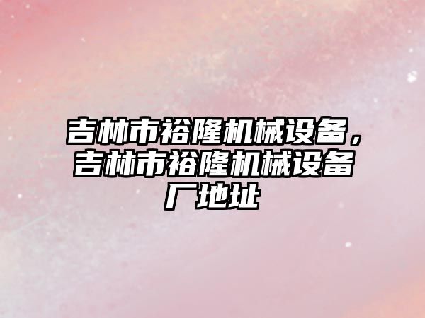 吉林市裕隆機械設備，吉林市裕隆機械設備廠地址