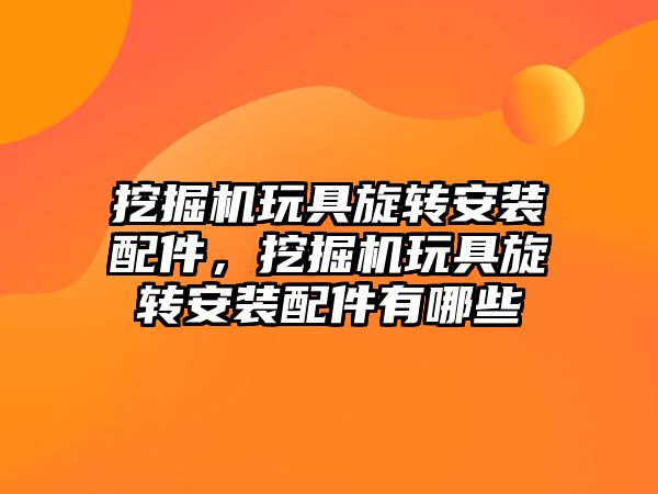 挖掘機玩具旋轉安裝配件，挖掘機玩具旋轉安裝配件有哪些