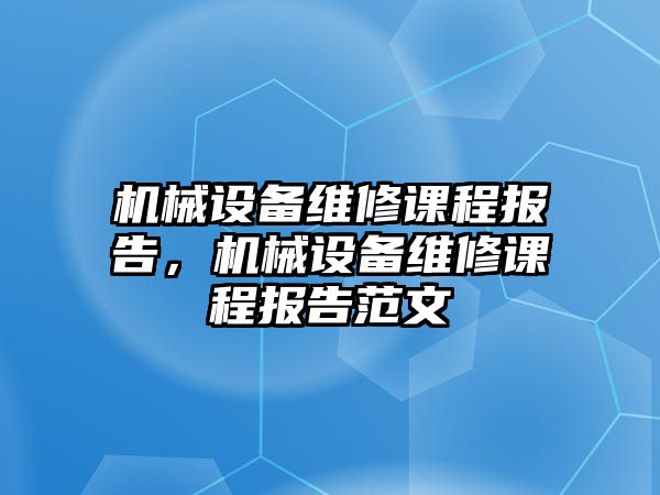 機械設備維修課程報告，機械設備維修課程報告范文