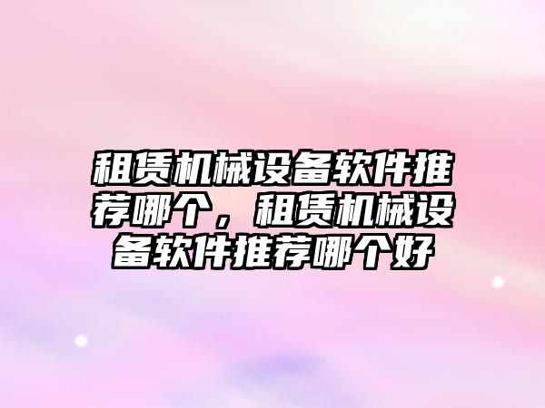 租賃機械設備軟件推薦哪個，租賃機械設備軟件推薦哪個好