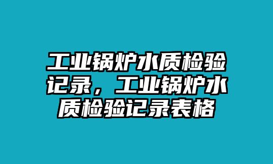 工業(yè)鍋爐水質檢驗記錄，工業(yè)鍋爐水質檢驗記錄表格