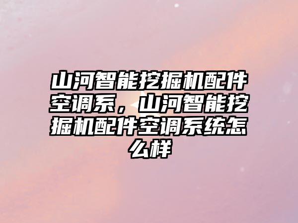 山河智能挖掘機(jī)配件空調(diào)系，山河智能挖掘機(jī)配件空調(diào)系統(tǒng)怎么樣