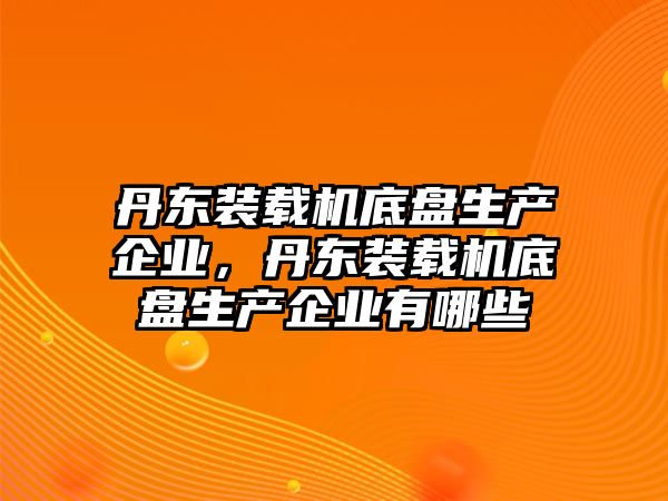 丹東裝載機底盤生產企業，丹東裝載機底盤生產企業有哪些