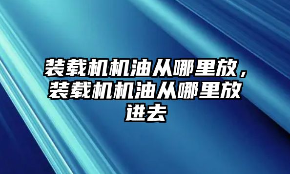 裝載機機油從哪里放，裝載機機油從哪里放進去