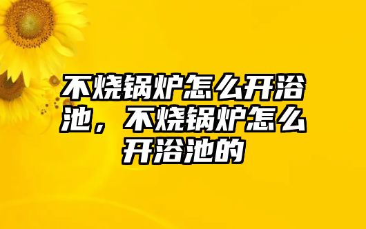 不燒鍋爐怎么開浴池，不燒鍋爐怎么開浴池的