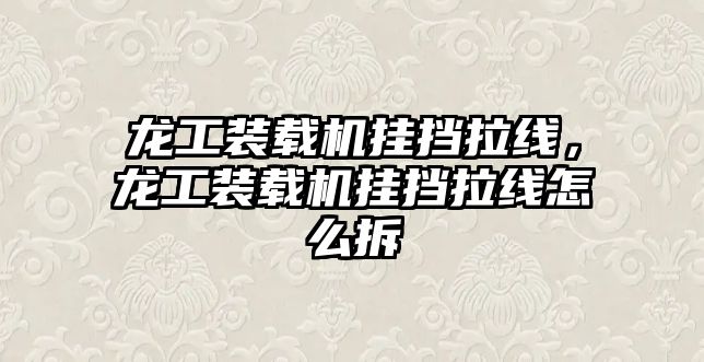 龍工裝載機掛擋拉線，龍工裝載機掛擋拉線怎么拆