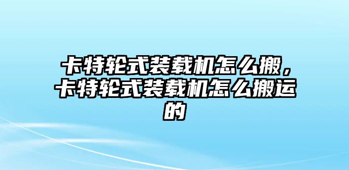 卡特輪式裝載機(jī)怎么搬，卡特輪式裝載機(jī)怎么搬運(yùn)的