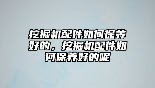 挖掘機配件如何保養好的，挖掘機配件如何保養好的呢