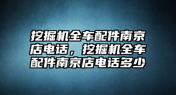 挖掘機全車配件南京店電話，挖掘機全車配件南京店電話多少