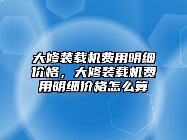 大修裝載機(jī)費(fèi)用明細(xì)價格，大修裝載機(jī)費(fèi)用明細(xì)價格怎么算