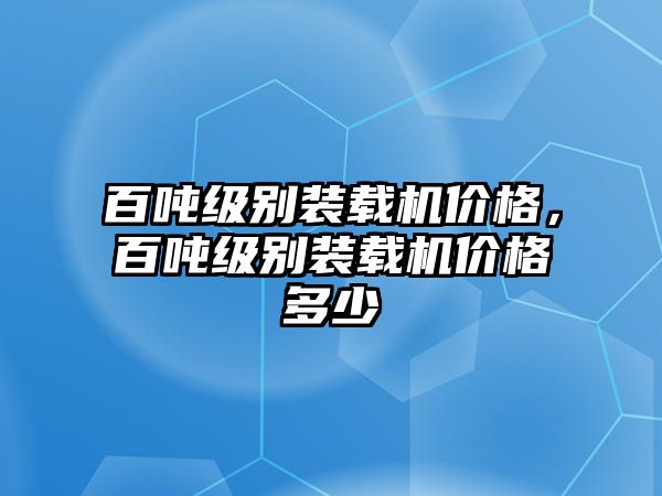 百?lài)嵓?jí)別裝載機(jī)價(jià)格，百?lài)嵓?jí)別裝載機(jī)價(jià)格多少