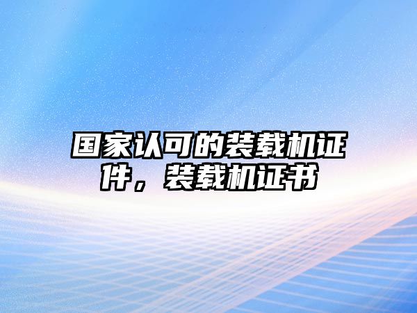 國(guó)家認(rèn)可的裝載機(jī)證件，裝載機(jī)證書