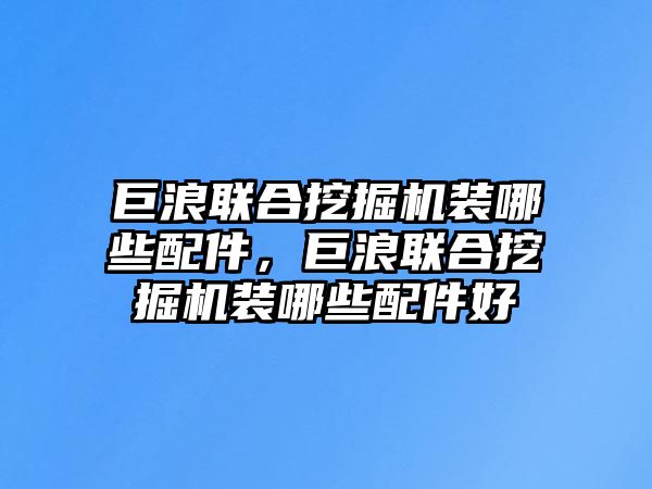 巨浪聯合挖掘機裝哪些配件，巨浪聯合挖掘機裝哪些配件好