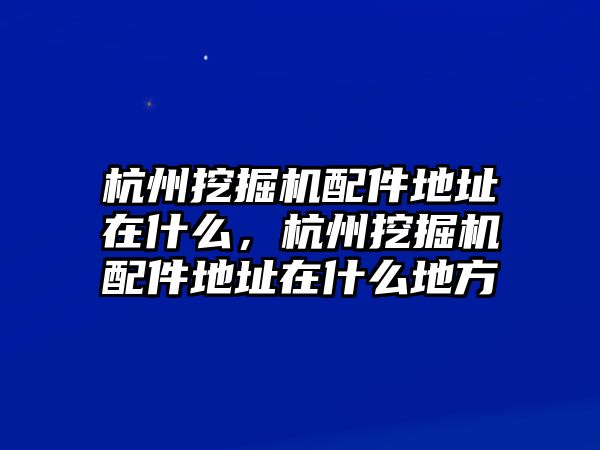 杭州挖掘機配件地址在什么，杭州挖掘機配件地址在什么地方