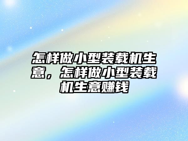 怎樣做小型裝載機(jī)生意，怎樣做小型裝載機(jī)生意賺錢(qián)