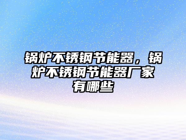 鍋爐不銹鋼節能器，鍋爐不銹鋼節能器廠家有哪些