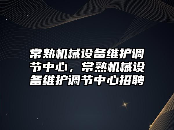 常熟機械設備維護調節中心，常熟機械設備維護調節中心招聘