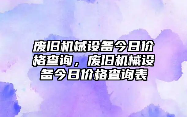 廢舊機械設備今日價格查詢，廢舊機械設備今日價格查詢表