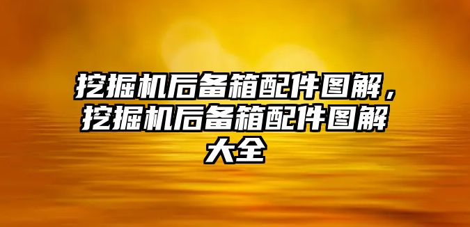 挖掘機后備箱配件圖解，挖掘機后備箱配件圖解大全