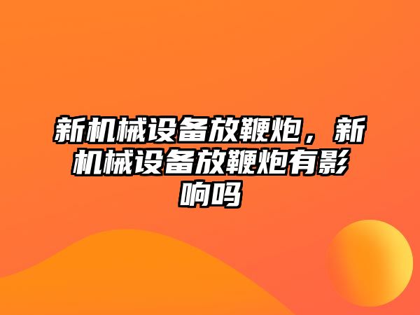 新機械設備放鞭炮，新機械設備放鞭炮有影響嗎