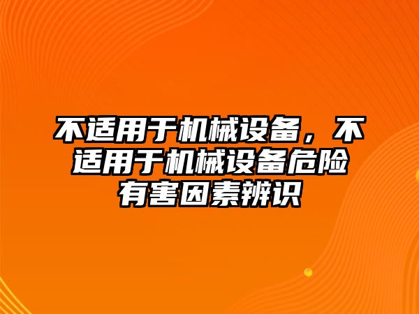 不適用于機械設(shè)備，不適用于機械設(shè)備危險有害因素辨識