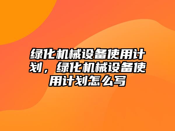 綠化機械設備使用計劃，綠化機械設備使用計劃怎么寫