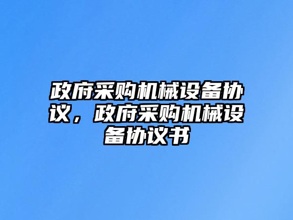 政府采購機械設(shè)備協(xié)議，政府采購機械設(shè)備協(xié)議書