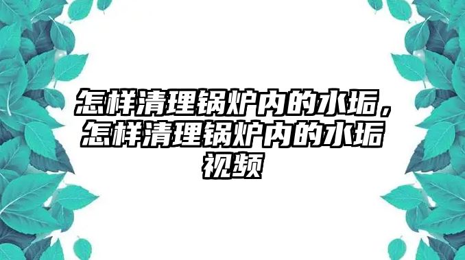 怎樣清理鍋爐內的水垢，怎樣清理鍋爐內的水垢視頻