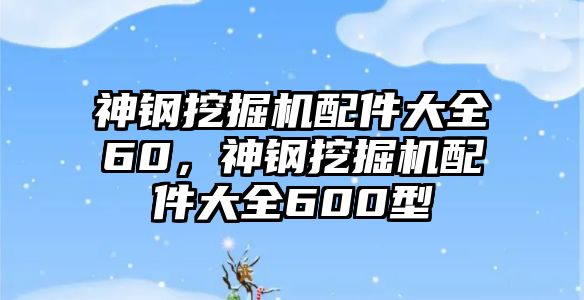 神鋼挖掘機配件大全60，神鋼挖掘機配件大全600型