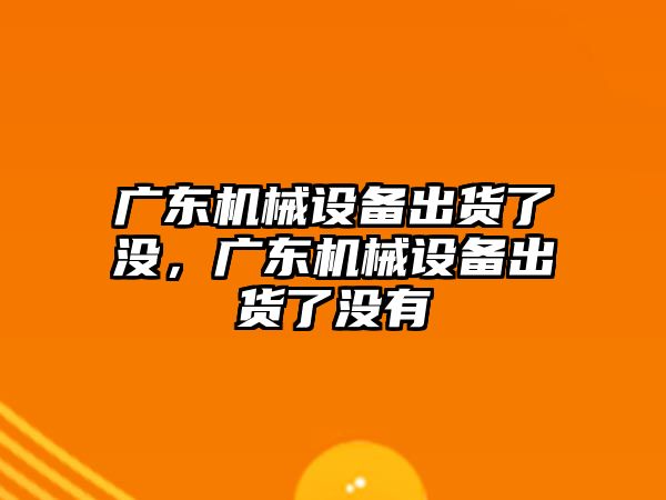 廣東機械設備出貨了沒，廣東機械設備出貨了沒有