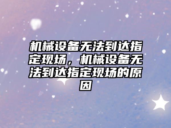 機械設備無法到達指定現場，機械設備無法到達指定現場的原因