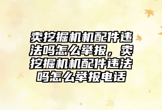 賣挖掘機機配件違法嗎怎么舉報，賣挖掘機機配件違法嗎怎么舉報電話