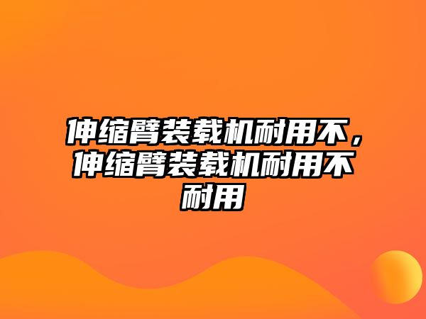 伸縮臂裝載機耐用不，伸縮臂裝載機耐用不耐用