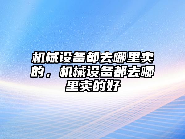 機械設備都去哪里賣的，機械設備都去哪里賣的好