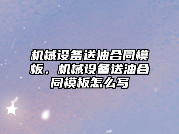 機械設備送油合同模板，機械設備送油合同模板怎么寫