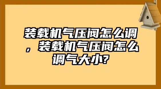 裝載機氣壓閥怎么調，裝載機氣壓閥怎么調氣大小?