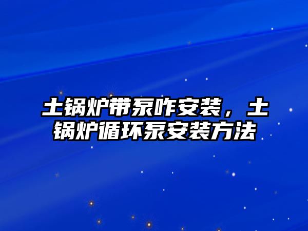 土鍋爐帶泵咋安裝，土鍋爐循環泵安裝方法