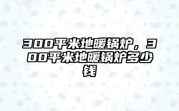 300平米地暖鍋爐，300平米地暖鍋爐多少錢(qián)