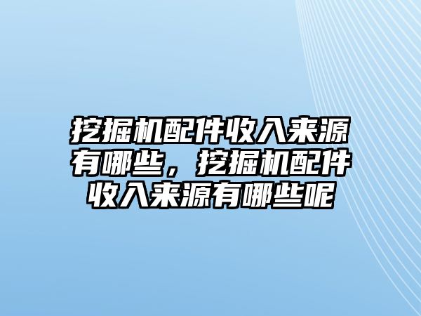 挖掘機配件收入來源有哪些，挖掘機配件收入來源有哪些呢