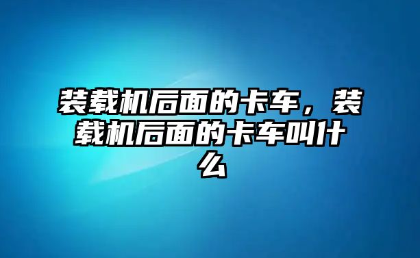 裝載機后面的卡車，裝載機后面的卡車叫什么