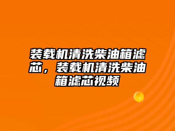 裝載機清洗柴油箱濾芯，裝載機清洗柴油箱濾芯視頻