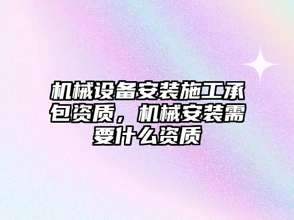 機械設備安裝施工承包資質，機械安裝需要什么資質