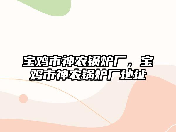 寶雞市神農鍋爐廠，寶雞市神農鍋爐廠地址