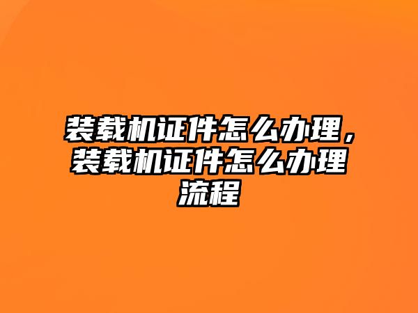 裝載機證件怎么辦理，裝載機證件怎么辦理流程