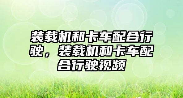 裝載機和卡車配合行駛，裝載機和卡車配合行駛視頻